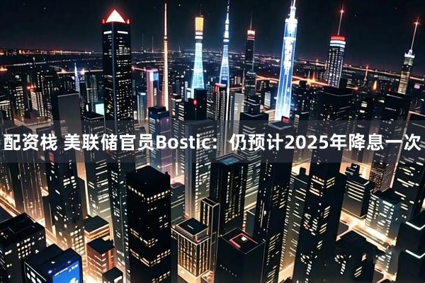 配资栈 美联储官员Bostic:仍预计2025年降息一次