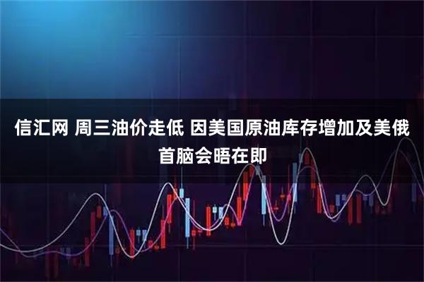 信汇网 周三油价走低 因美国原油库存增加及美俄首脑会晤在即
