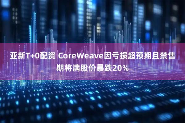 亚新T+0配资 CoreWeave因亏损超预期且禁售期将满股价暴跌20%