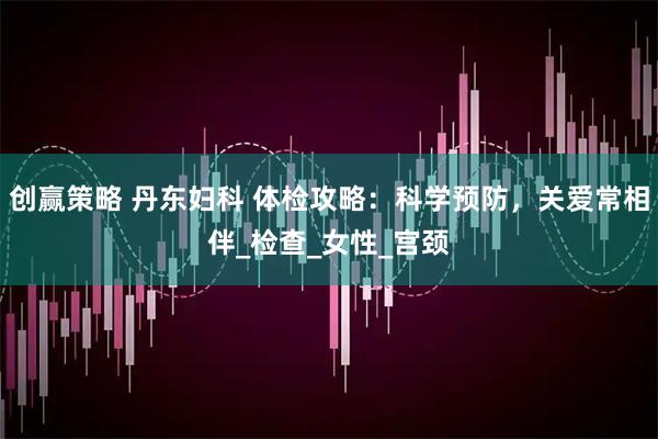 创赢策略 丹东妇科 体检攻略：科学预防，关爱常相伴_检查_女性_宫颈