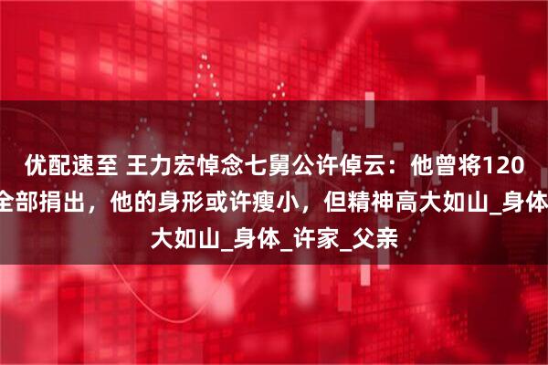 优配速至 王力宏悼念七舅公许倬云:他曾将1200万元奖金全部捐出,他的身形或许瘦小,但精神高大如山_身体_许家_父亲