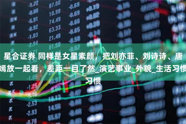 星合证券 同样是女星素颜,把刘亦菲、刘诗诗、唐嫣放一起看,差距一目了然_演艺事业_外貌_生活习惯