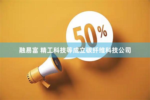 融易富 精工科技等成立碳纤维科技公司
