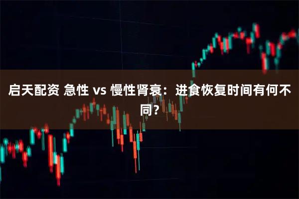 启天配资 急性 vs 慢性肾衰：进食恢复时间有何不同？