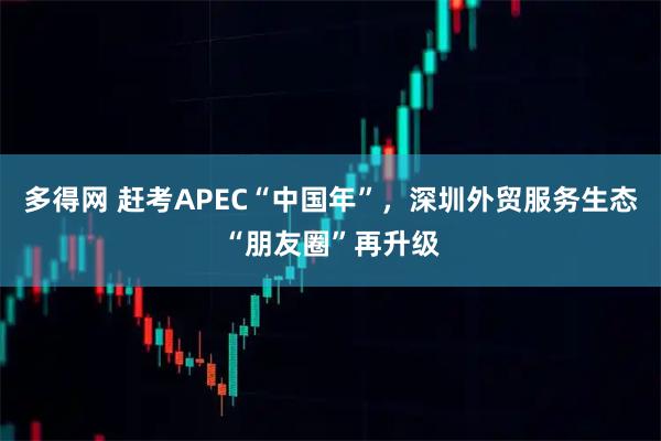 多得网 赶考APEC“中国年”，深圳外贸服务生态“朋友圈”再升级