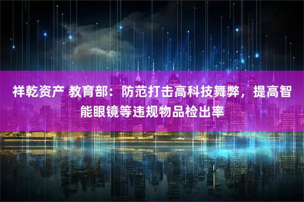 祥乾资产 教育部：防范打击高科技舞弊，提高智能眼镜等违规物品检出率