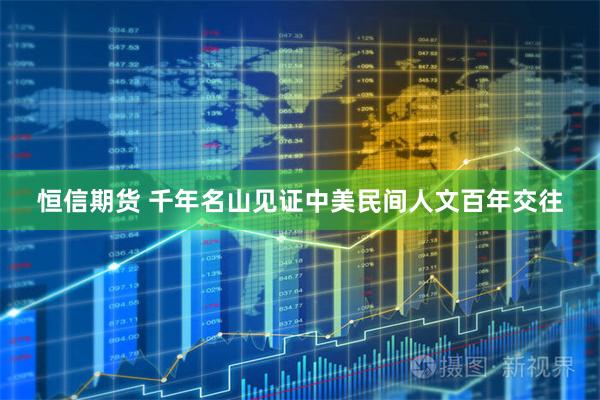 恒信期货 千年名山见证中美民间人文百年交往