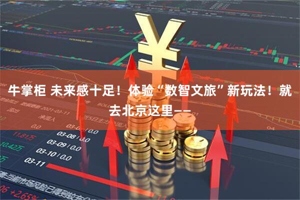 牛掌柜 未来感十足！体验“数智文旅”新玩法！就去北京这里——