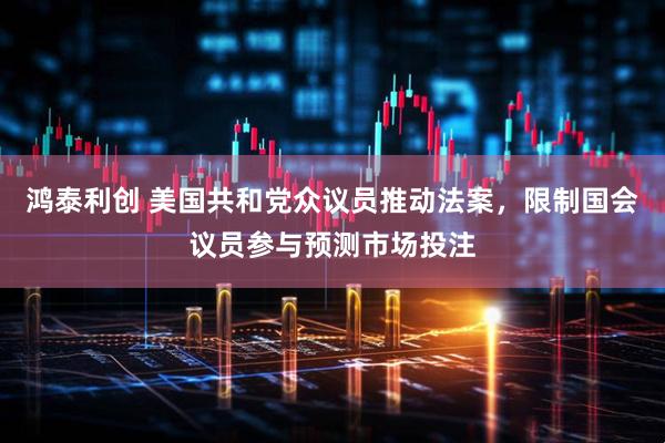 鸿泰利创 美国共和党众议员推动法案，限制国会议员参与预测市场投注