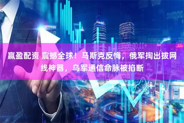 赢盈配资 震撼全球！马斯克反悔，俄军掏出拔网线神器，乌军通信命脉被掐断