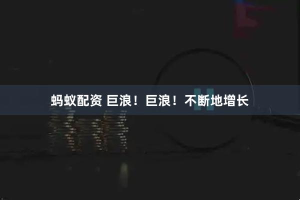 蚂蚁配资 巨浪！巨浪！不断地增长